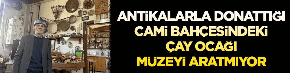 Çocukluk merakını tutkuya dönüştürdü! Cami bahçesindeki çay ocağı müzeyi aratmıyor