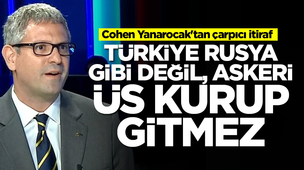  Cohen Yanarocak'tan çarpıcı itiraf: Türkiye Rusya gibi değil, askeri üs kurup gitmez