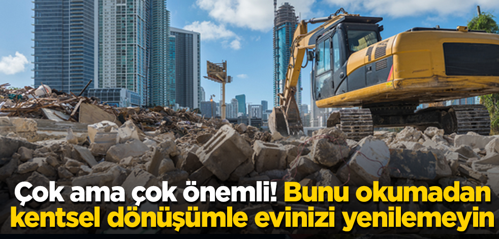 Çok ama çok önemli! Bu yazıyı okumadan kentsel dönüşümle evinizi yenilemeyin