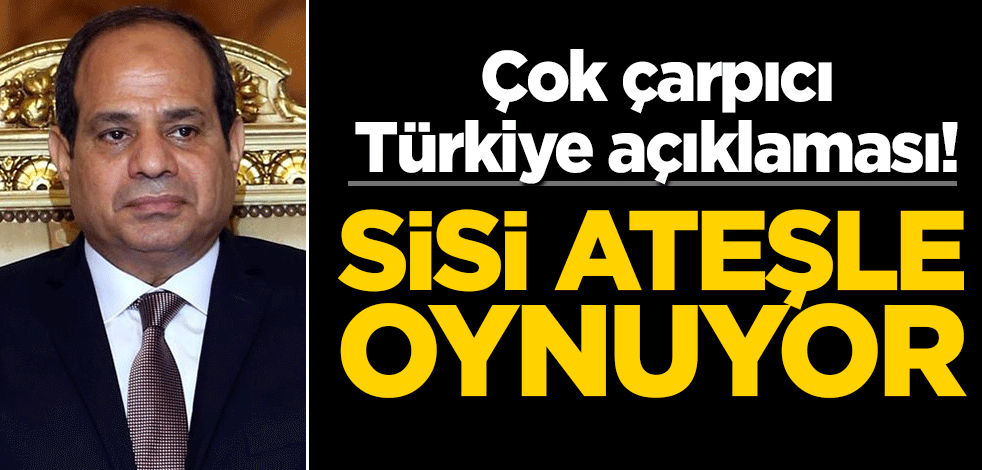 Çok çarpıcı Türkiye açıklaması! Sisi ateşle oynuyor