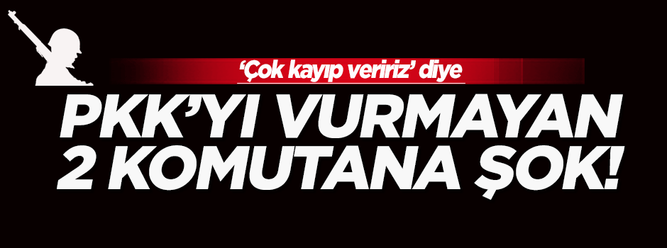 'Çok kayıp veririz' diye PKK'yı vurmayan 2 komutana şok!