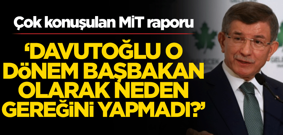 Çok konuşulan MİT raporu! ‘Davutoğlu o dönem başbakan olarak neden gereğini yapmadı?’