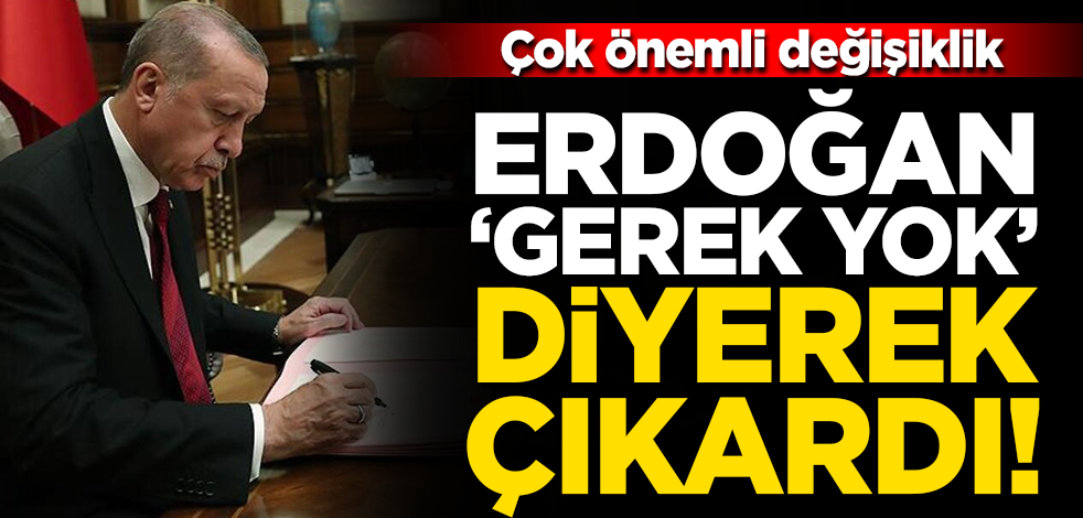 Çok önemli değişiklik! Erdoğan 'gerek yok' diyerek çıkardı