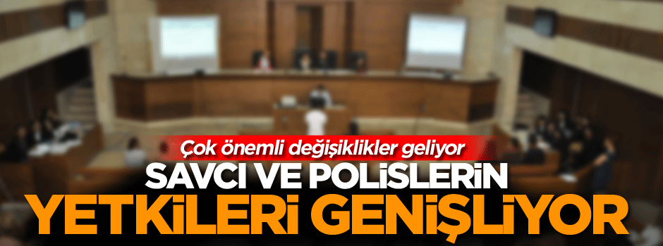 Çok önemli değişiklikler geliyor, savcı ve polislerin yetkileri genişliyor