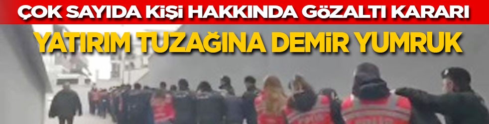 Çok sayıda gözaltı kararı: Yatırım tuzağına demir yumruk