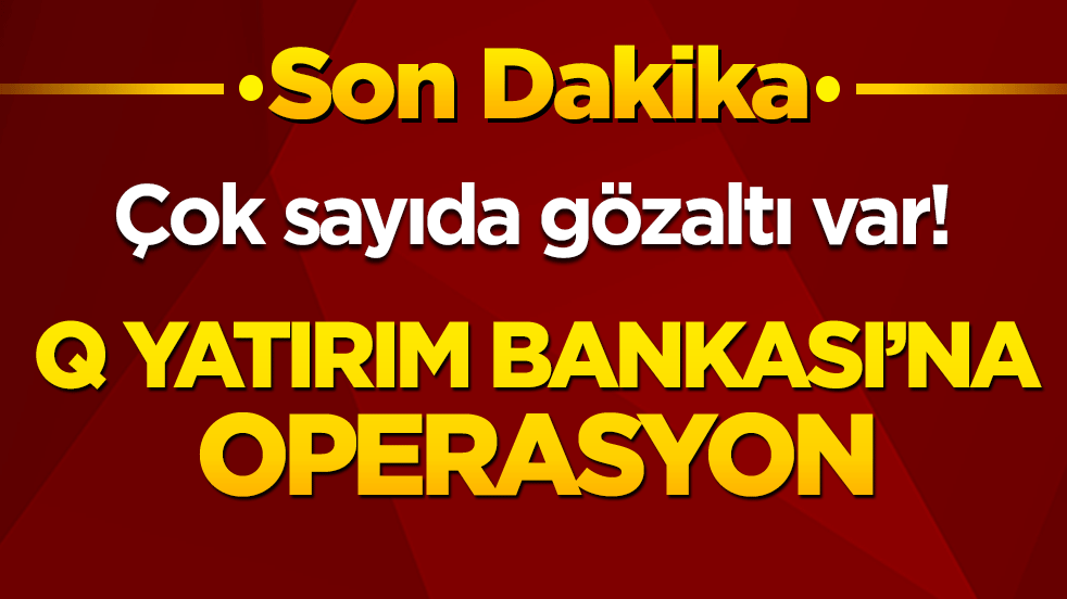 Çok sayıda gözaltı var! Q Yatırım Bankası’na operasyon