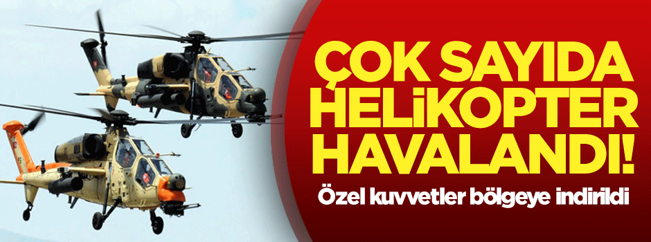 Çok sayıda helikopter havalandı, askerler sevk ediliyor!