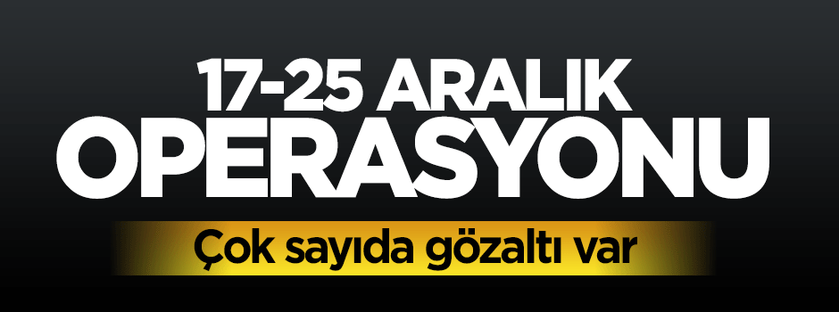 Çok sayıda ilde 17-25 Aralık operasyonu