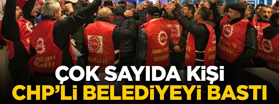 Çok sayıda işçi CHP'li belediyeyi bastı