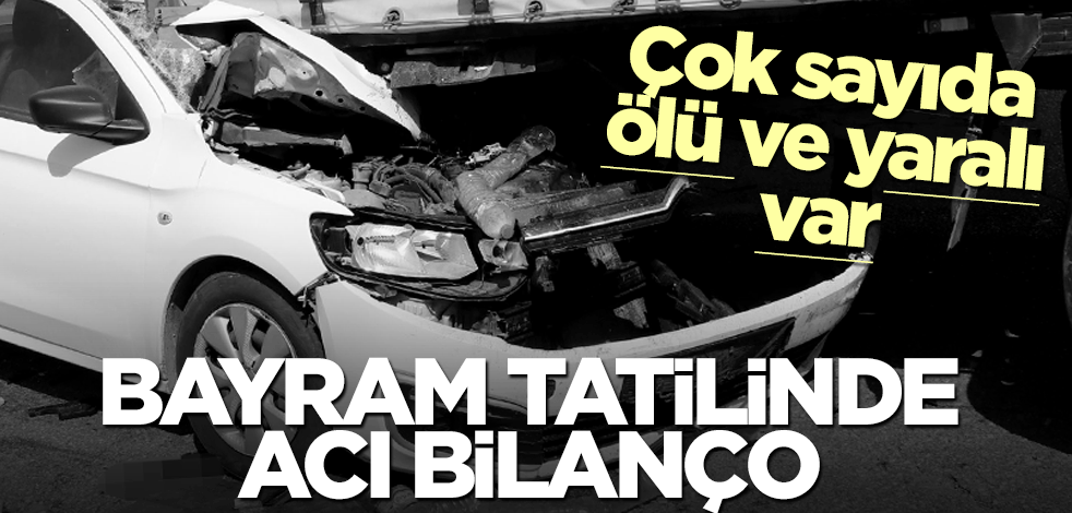 Çok sayıda ölü ve yaralı var! Bayram tatilinde acı bilanço