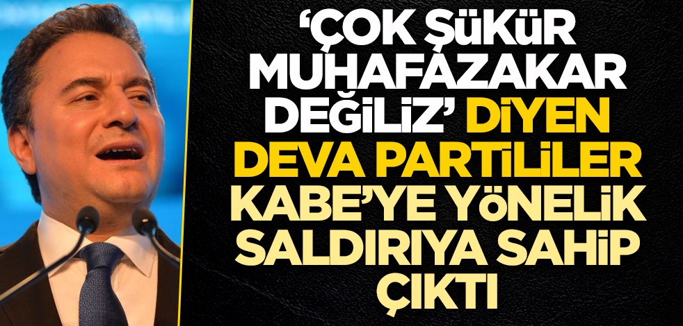 "Çok şükür muhafazakar değiliz" diyen DEVA Partililer, Kabe’ye saldıranlara sahip çıktı!
