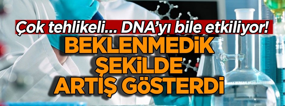 Çok tehlikeli… DNA’yı bile etkiliyor! Beklenmedik şekilde artış gösterdi