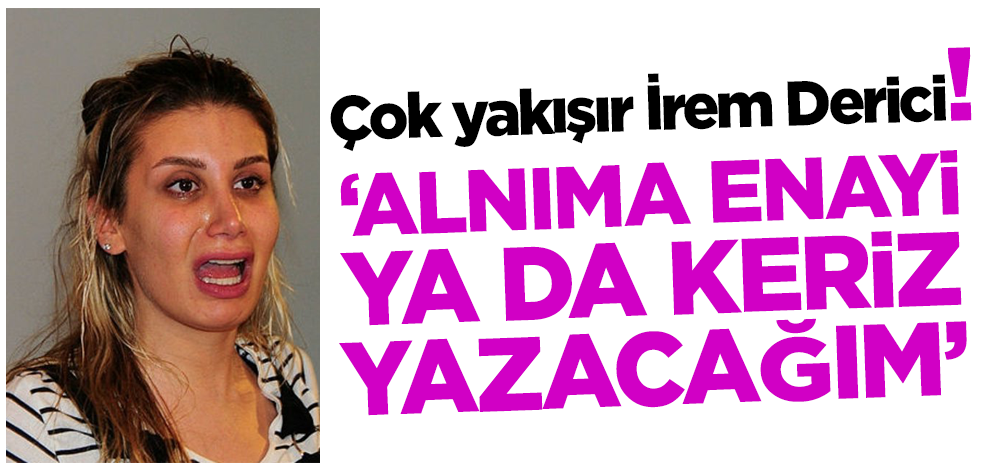 Çok yakışır İrem Derici! 'Alnıma enayi ya da keriz yazacağım'
