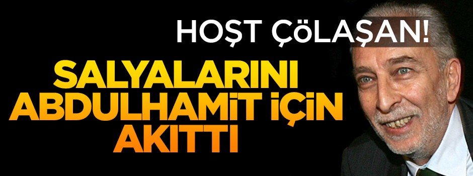 Çölaşan salyalarını bu kez 2. Abdulhamit için akıttı!