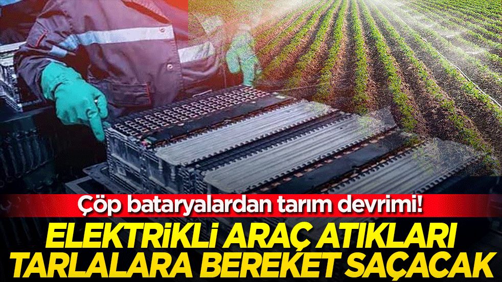 Çöp bataryalardan tarım devrimi! Elektrikli araç atıkları tarlalara bereket saçacak!