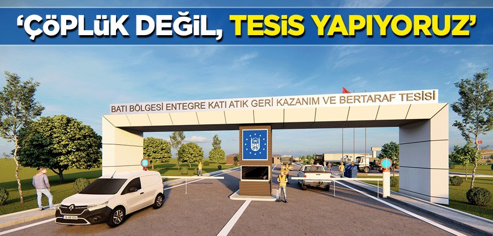 "Çöplük değil, tesis yapıyoruz"