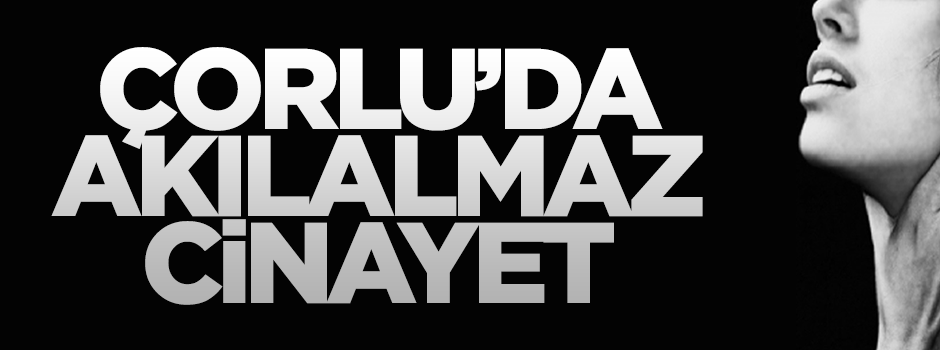 Çorlu'da akılalmaz cinayet