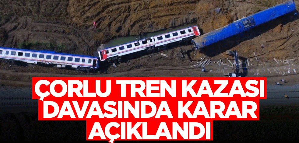 Çorlu tren kazası davasında karar açıklandı