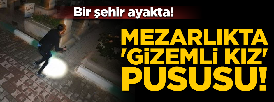 Şehir ayakta! Mezarlıkta 'Gizemli kız' arıyorlar
