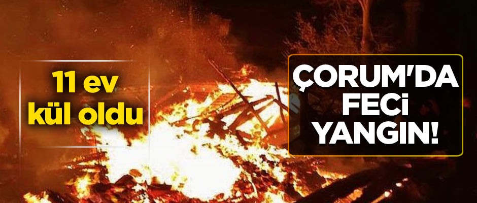 Çorum'da feci yangın! 11 ev kül oldu
