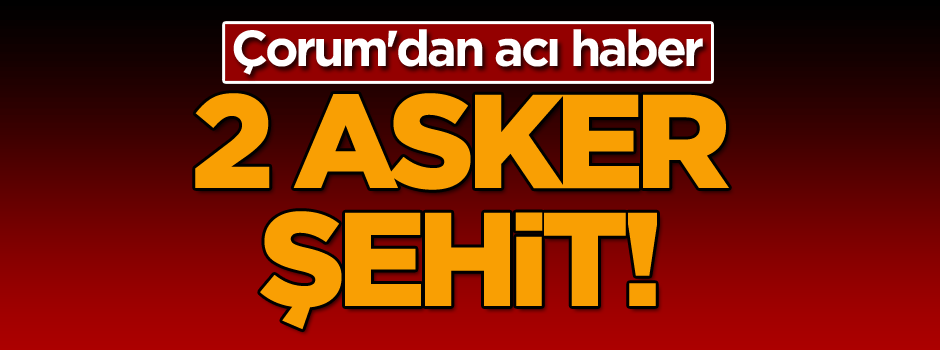 Çorum'dan acı haber: 2 asker şehit!