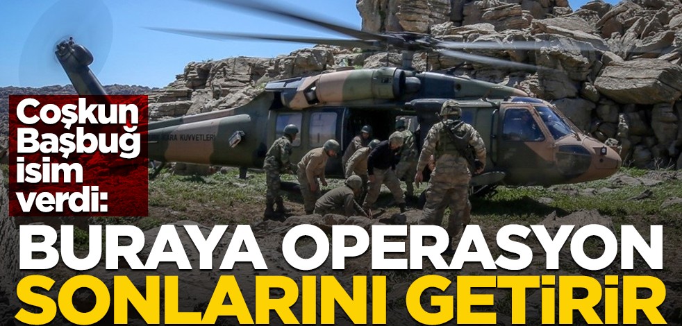Coşkun Başbuğ bölge ismi verdi! "Buraya operasyon sonlarını getirir"