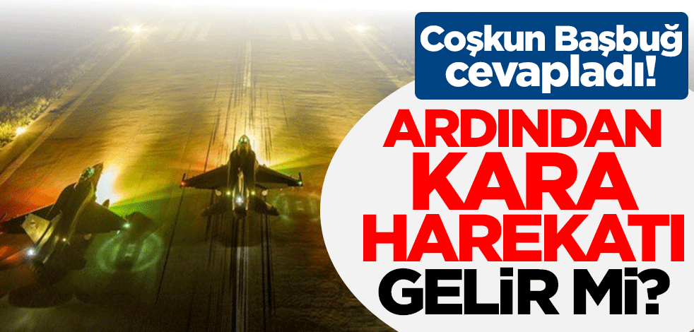 Coşkun Başbuğ cevapladı: Kara harekatına dönüşür mü?
