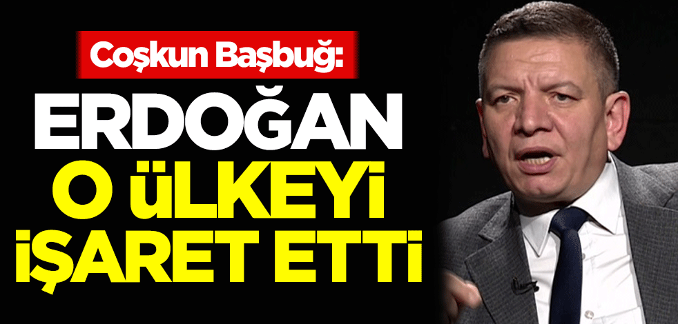 Coşkun Başbuğ: Erdoğan o ülkeyi işaret etti