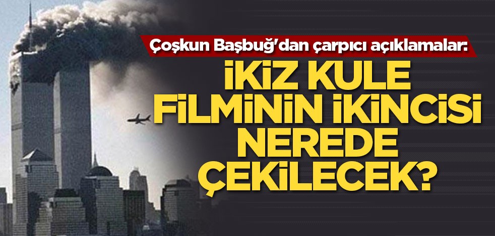 Coşkun Başbuğ'dan çarpıcı açıklamalar: İkiz kule filminin ikincisi nerede çekilecek?