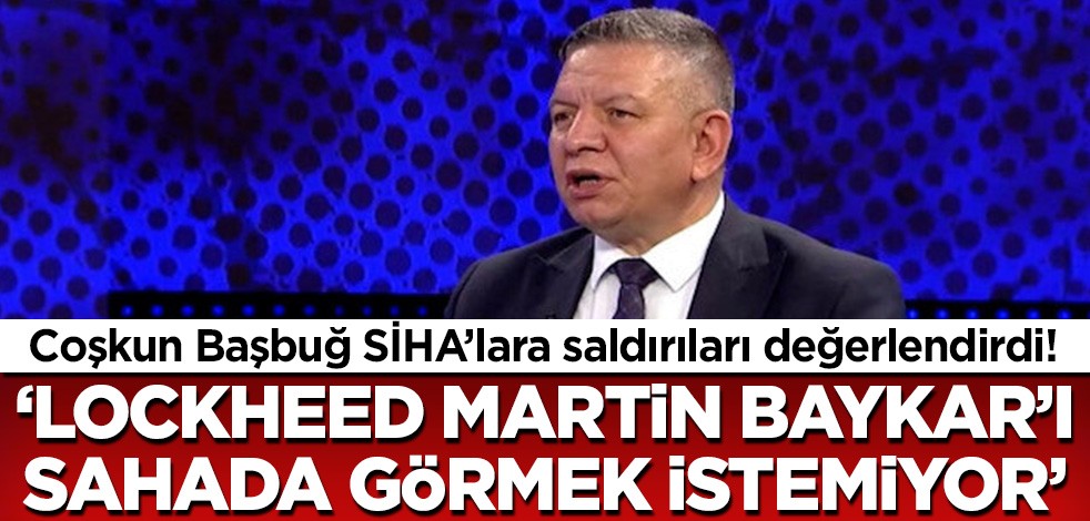 Coşkun Başbuğ'dan SİHA değerlendirmesi: Lockheed Martin Baykar'ı sahada görmek istemiyor!