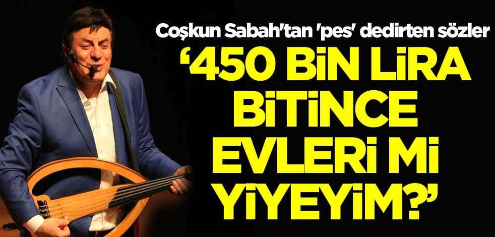 Coşkun Sabah'tan 'pes' dedirten sözler: 450 bin lira bitince evleri mi yiyeyim?