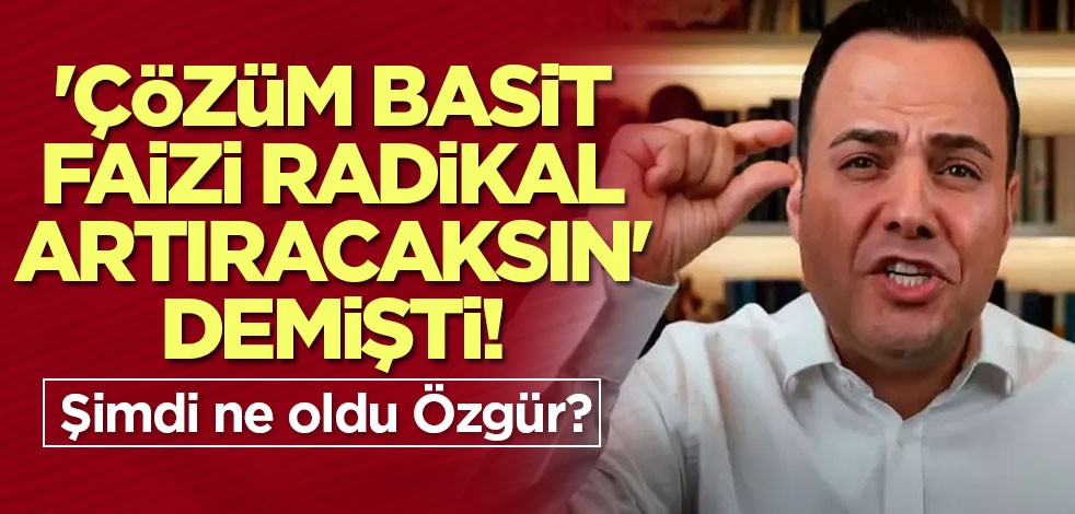 'Çözüm basit faizi radikal artıracaksın' demişti! Şimdi ne oldu Özgür?