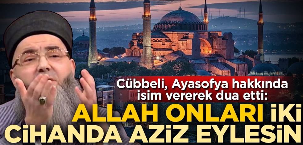 Cübbeli Ahmet Hoca, Ayasofya hakkında isim vererek dua etti: Allah onları iki cihanda aziz eylesin
