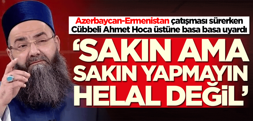 Cübbeli Ahmet Hoca, Azerbaycan-Ermenistan çatışmasına ilişkin uyardı: Bu helal değil