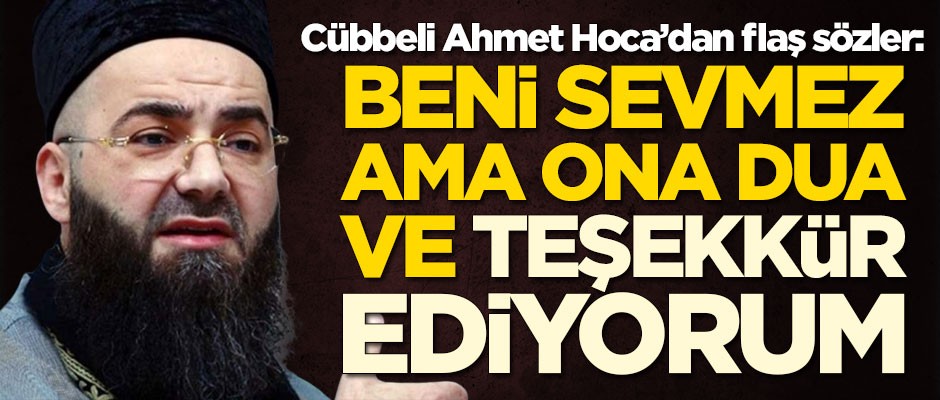 Cübbeli Ahmet Hoca: Beni sevmez ama kendisine dua ve teşekkür ediyorum