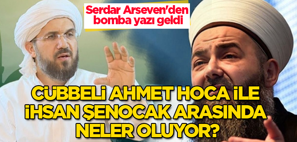 Cübbeli Ahmet Hoca ile İhsan Şenocak arasında neler oluyor? Serdar Arseven'den bomba yazı geldi