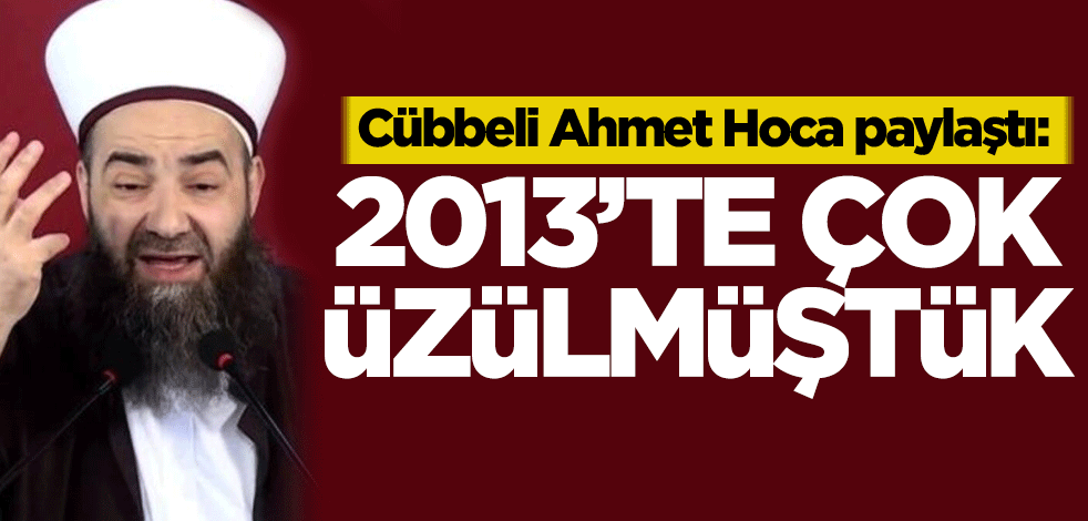 Cübbeli Ahmet Hoca paylaştı: 2013'te çok üzülmüştük