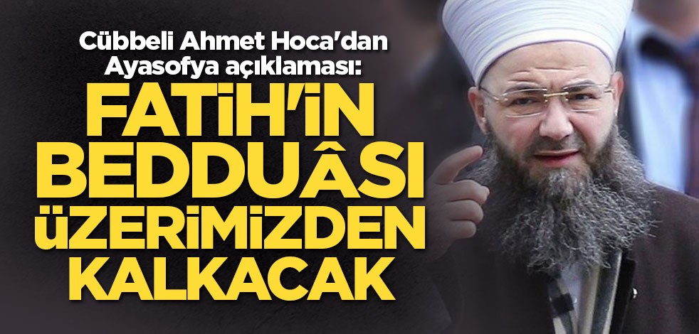 Cübbeli Ahmet Hoca'dan Ayasofya açıklaması: Fâtih'in bedduâsı üzerimizden kalkacak