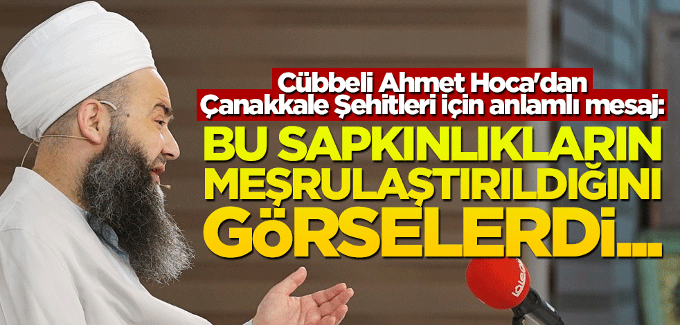 Cübbeli Ahmet Hoca'dan Çanakkale Şehitleri için anlamlı mesaj: Bu sapkınlıkları görselerdi...