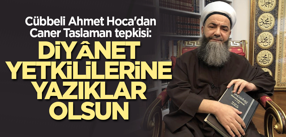 Cübbeli Ahmet Hoca'dan Caner Taslaman tepkisi: Diyânet yetkililerine yazıklar olsun