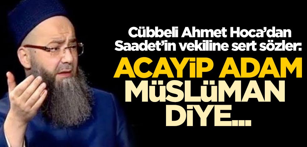 Cübbeli Ahmet Hoca'dan Saadet'in vekiline sert sözler: Acayip adam, Müslüman diye...