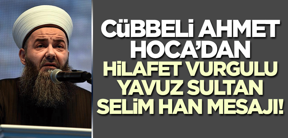Cübbeli Ahmet Hoca'dan Yavuz Sultan Selim Han mesajı! Hilafet vurgusu yaptı
