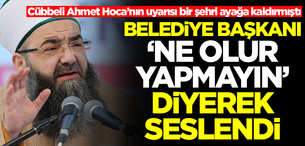 Cübbeli Ahmet Hoca'nın uyarısı şehri ayağa kaldırmıştı! Belediye başkanı 'ne olur yapmayın' diyerek seslendi