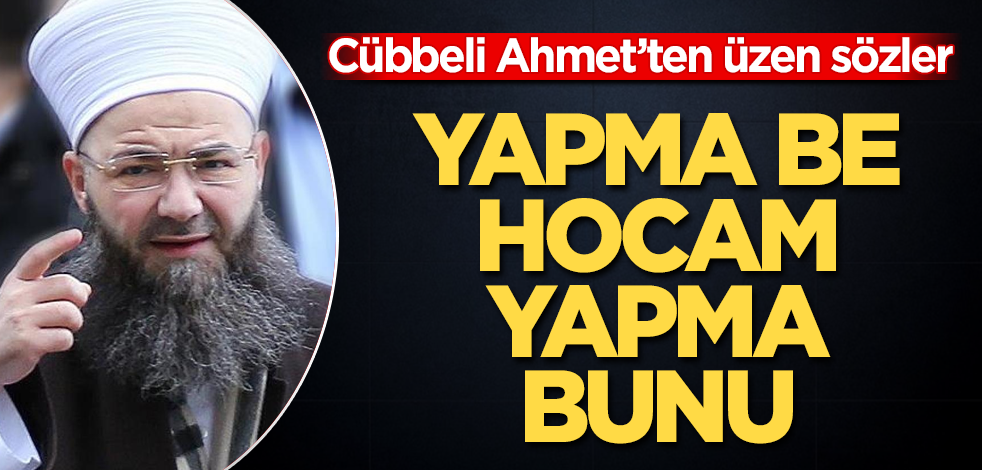 Cübbeli Ahmet’ten üzen sözler! Yapma be hocam, yapma bunu