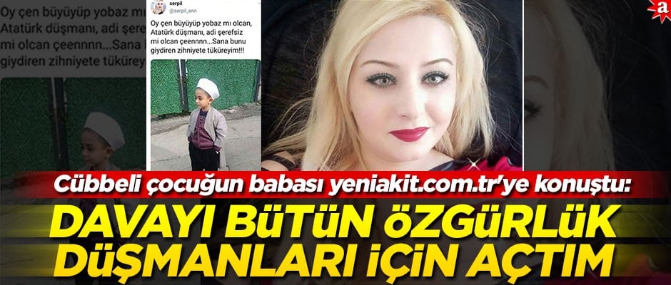 Cübbeli çocuğun babası yeniakit.com.tr'ye konuştu: Davayı bütün özgürlük düşmanları için açtım
