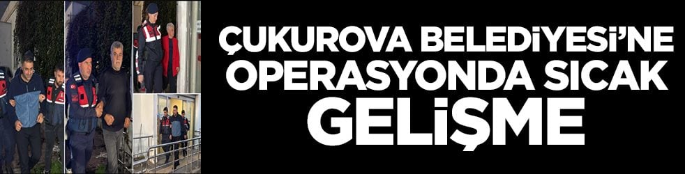 Çukurova Belediyesi'ne operasyonda sıcak gelişme