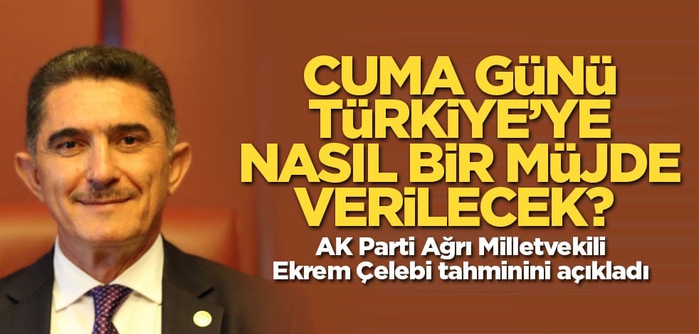 Cuma günü Türkiye’ye nasıl bir müjde verilecek? AK Parti Ağrı Milletvekili Ekrem Çelebi tahminini açıkladı