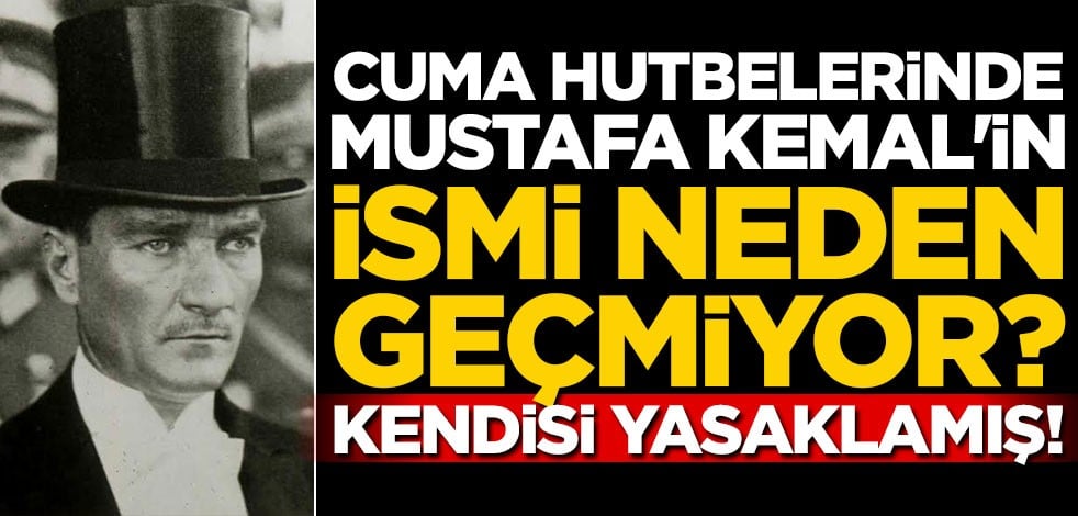 Cuma hutbelerinde Mustafa Kemal'in ismi neden geçmiyor? Kendisi yasaklamış!