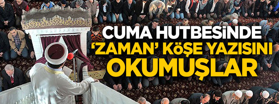 Cuma hutbesinde 'Zaman' köşe yazısını okumuşlar!