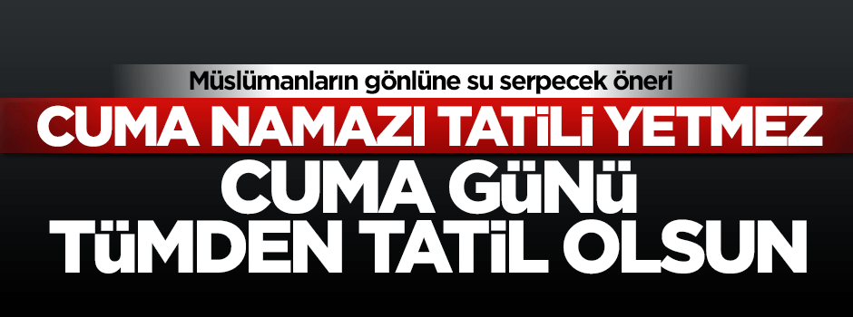 Cuma namazı tatili yetmez, Cuma tümden tatil olsun